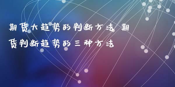 期货大趋势的判断方法 期货判断趋势的三种方法
