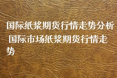 国际纸浆期货行情走势分析 国际市场纸浆期货行情走势