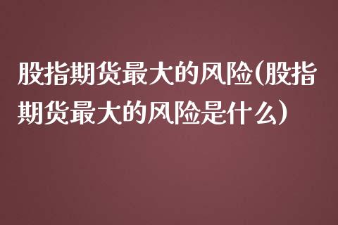 股指期货最大的风险(股指期货最大的风险是什么)