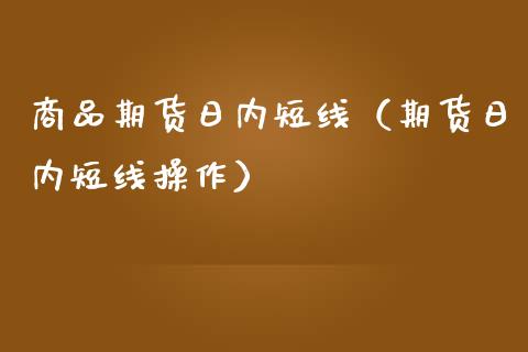 商品期货日内短线（期货日内短线操作）