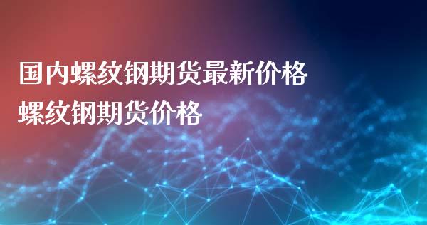 国内螺纹钢期货最新价格 螺纹钢期货价格