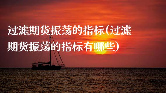 过滤期货振荡的指标(过滤期货振荡的指标有哪些)