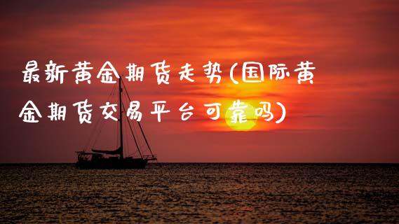 最新黄金期货走势(国际黄金期货交易平台可靠吗)