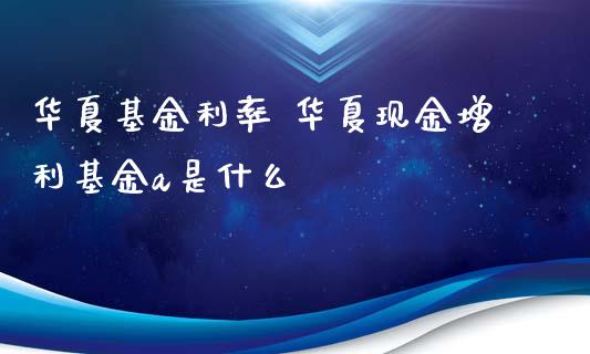 华夏基金利率 华夏现金增利基金a是什么_基金理财_第1张_宇龙理财网 华夏基金利率 华夏现金增利基金a是什么_https://www.dglong8.com_基金理财_第1张