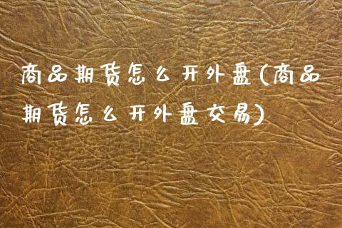 商品期货怎么开外盘(商品期货怎么开外盘交易)
