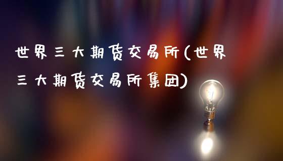 世界三大期货交易所(世界三大期货交易所集团)
