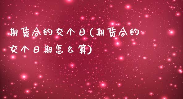 期货合约交个日(期货合约交个日期怎么算)