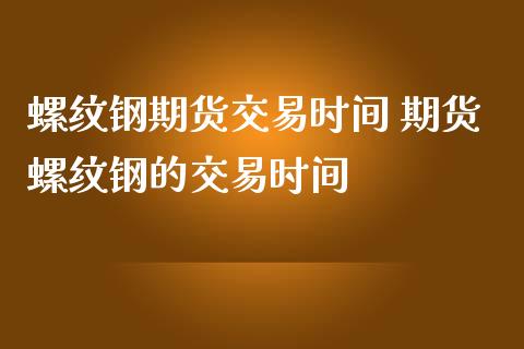 螺纹钢期货交易时间 期货螺纹钢的交易时间