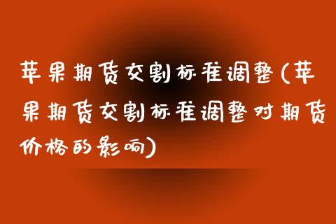 苹果期货交割标准调整(苹果期货交割标准调整对期货价格的影响)