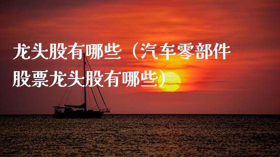 龙头股有哪些（汽车零部件股票龙头股有哪些）