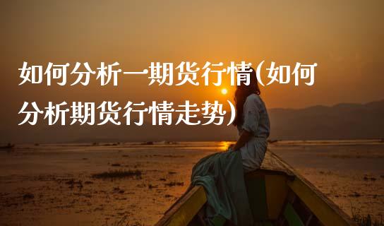 如何分析一期货行情(如何分析期货行情走势)