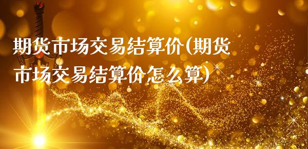 期货市场交易结算价(期货市场交易结算价怎么算)