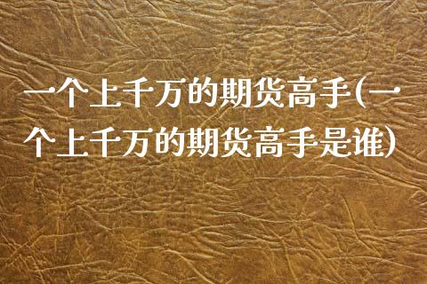 一个上千万的期货高手(一个上千万的期货高手是谁)