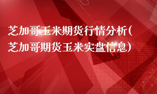 芝加哥玉米期货行情分析(芝加哥期货玉米实盘信息)