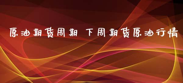 原油期货周期 下周期货原情
