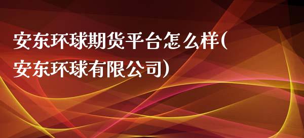 安东环球期货平台怎么样(安东环球有限公司)