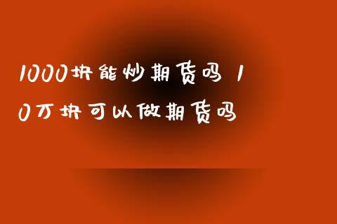 1000块能炒期货吗 10万块可以做期货吗