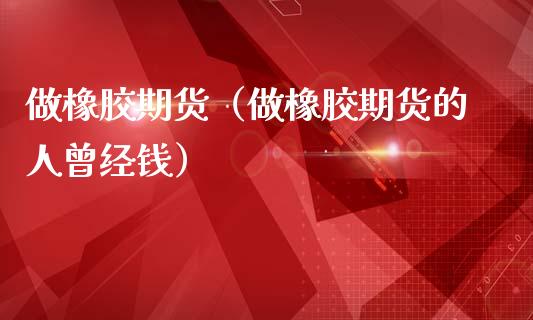 做橡胶期货（做橡胶期货的人曾经钱）