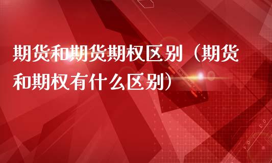 期货和期货期权区别（期货和期权有什么区别）