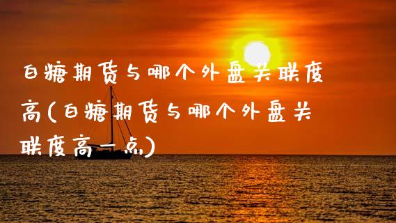 白糖期货与哪个外盘关联度高(白糖期货与哪个外盘关联度高一点)