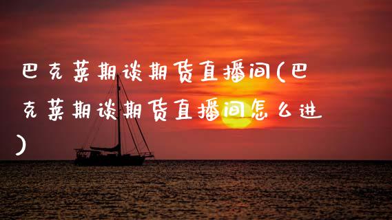 巴克莱期谈期货直播间(巴克莱期谈期货直播间怎么进)