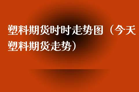 塑料期货时时走势图（今天塑料期货走势）