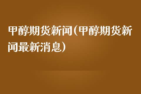 甲醇期货新闻(甲醇期货新闻最新消息)
