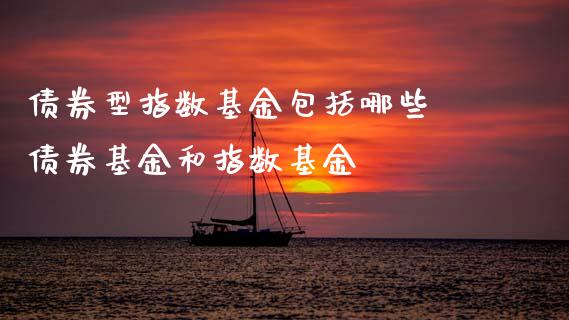 债券型指数基金包括哪些 债券基金和指数基金