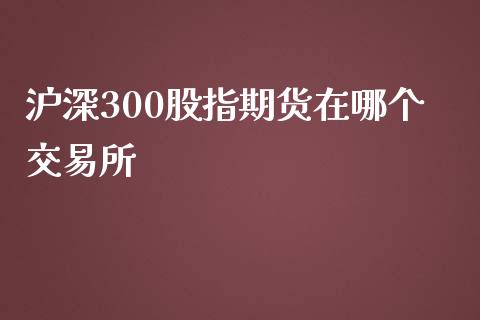 沪深300股指期货在哪个交易所