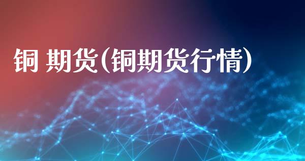 铜 期货(铜期货行情)
