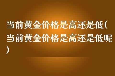 当前黄金价格是高还是低(当前黄金价格是高还是低呢)