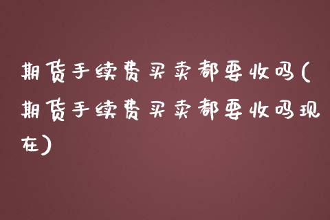 期货手续费买卖都要收吗(期货手续费买卖都要收吗现在)