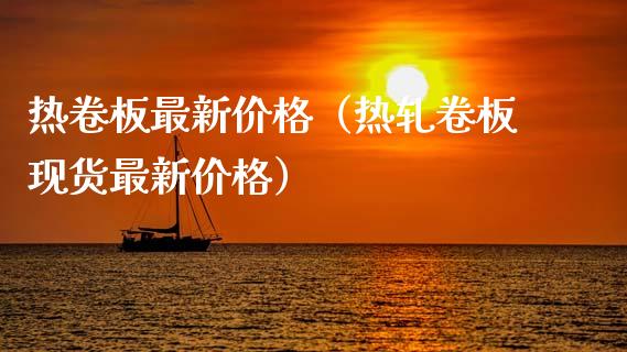 热卷板最新价格（热轧卷板现货最新价格）