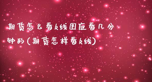 期货怎么看k线图应看几分钟的(期货怎样看k线)