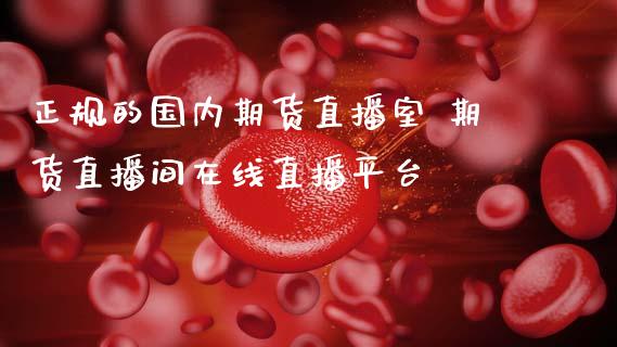 正规的国内期货直播室 期货直播间在线直播平台