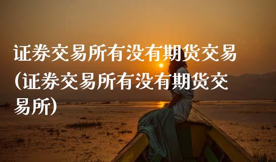 证券交易所有没有期货交易(证券交易所有没有期货交易所)