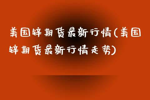 美国锌期货最新行情(美国锌期货最新行情走势)