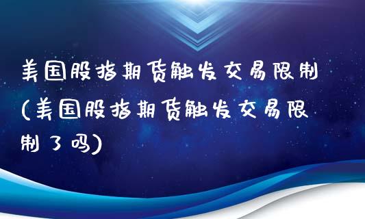 美国股指期货触发交易限制(美国股指期货触发交易限制了吗)