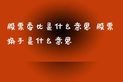 股票委比是什么意思 股票换手是什么意思