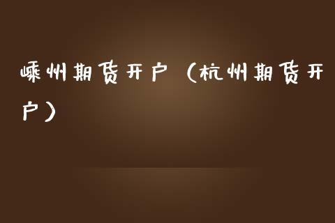 嵊州期货开户（杭州期货开户）