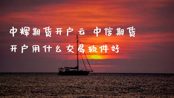 期货开户云 中信期货开户用什么交易软件好