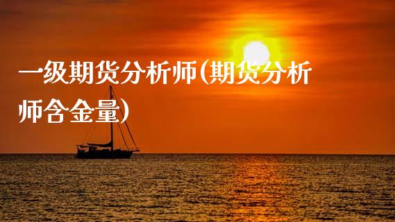 一级期货分析师(期货分析师含金量)