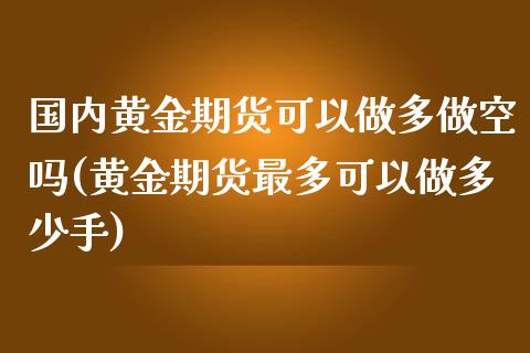 国内黄金期货可以做多做空吗(黄金期货最多可以做多少手)