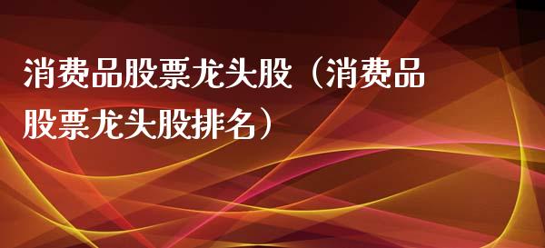 消费品股票龙头股(消费品股票龙头股排名)_财经要闻_第1张_宇龙理财网 消费品股票龙头股(消费品股票龙头股排名)_https://www.dglong8.com_财经要闻_第1张