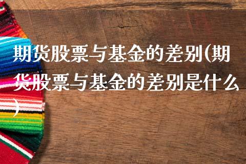 期货股票与基金的差别(期货股票与基金的差别是什么)