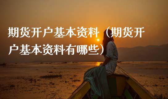 期货开户基本资料（期货开户基本资料有哪些）