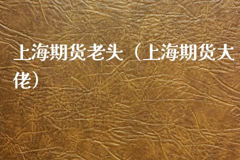 上海期货老头（上海期货大佬）