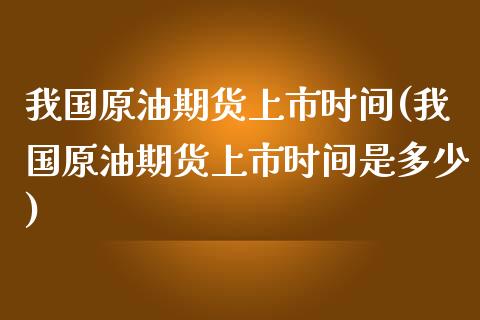 我国原油期货上市时间(我国原油期货上市时间是多少)