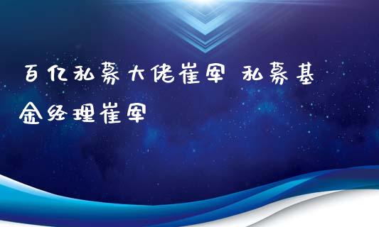 百亿私募大佬崔军 私募基金经理崔军