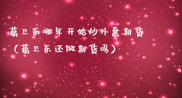 葛卫东哪年开始炒外盘期货（葛卫东还做期货吗）